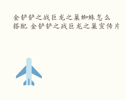 金铲铲之战巨龙之巢蜘蛛怎么搭配 金铲铲之战巨龙之巢宣传片