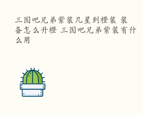 三国吧兄弟紫装几星到橙装 装备怎么升橙 三国吧兄弟紫装有什么用