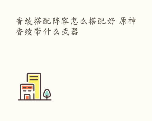 香绫搭配阵容怎么搭配好 原神香绫带什么武器