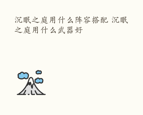 沉眠之庭用什么阵容搭配 沉眠之庭用什么武器好