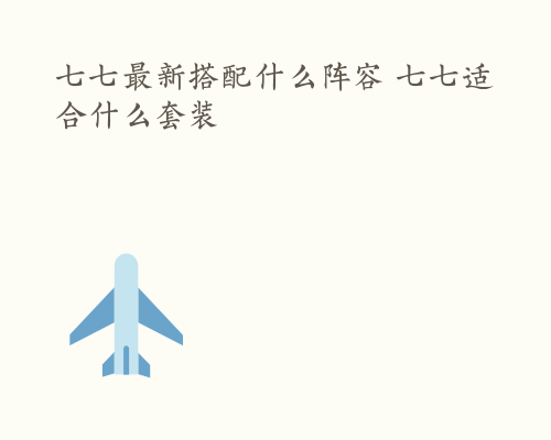 七七最新搭配什么阵容 七七适合什么套装