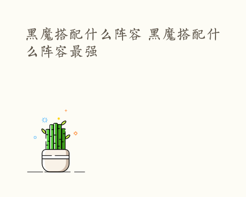 黑魔搭配什么阵容 黑魔搭配什么阵容最强