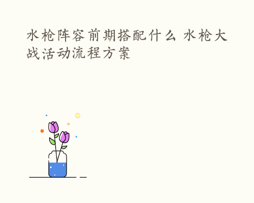 水枪阵容前期搭配什么 水枪大战活动流程方案