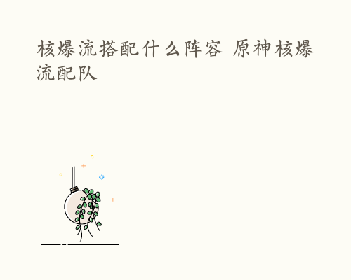 核爆流搭配什么阵容 原神核爆流配队