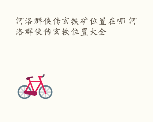 河洛群侠传玄铁矿位置在哪 河洛群侠传玄铁位置大全