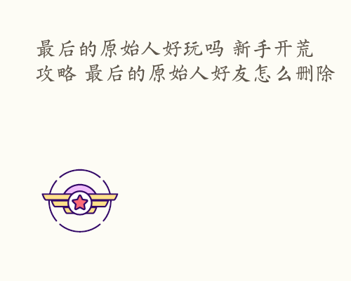 最后的原始人好玩吗 新手开荒攻略 最后的原始人好友怎么删除