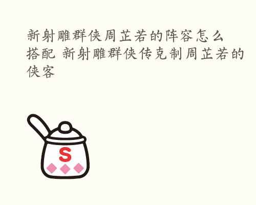 新射雕群侠周芷若的阵容怎么搭配 新射雕群侠传克制周芷若的侠客