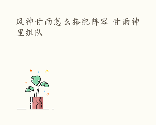 风神甘雨怎么搭配阵容 甘雨神里组队