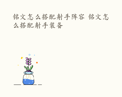 铭文怎么搭配射手阵容 铭文怎么搭配射手装备