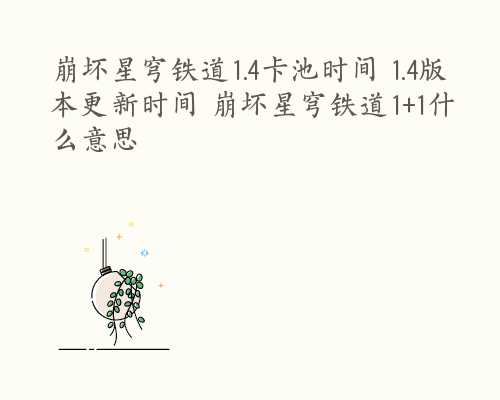 崩坏星穹铁道1.4卡池时间 1.4版本更新时间 崩坏星穹铁道1+1什么意思