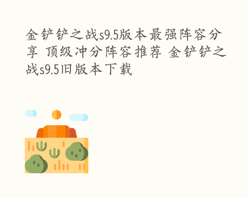 金铲铲之战s9.5版本最强阵容分享 顶级冲分阵容推荐 金铲铲之战s9.5旧版本下载