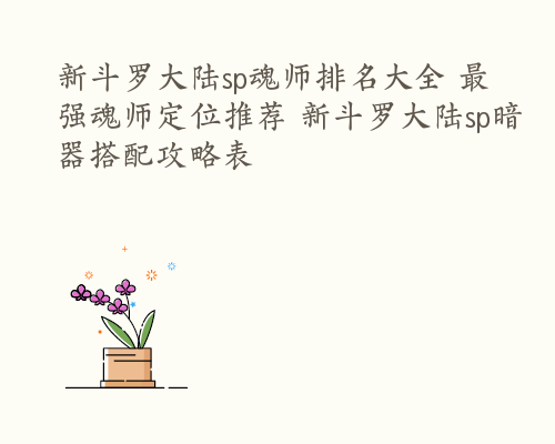 新斗罗大陆sp魂师排名大全 最强魂师定位推荐 新斗罗大陆sp暗器搭配攻略表