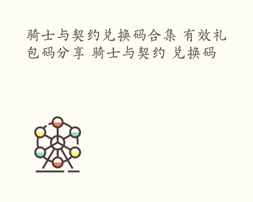 骑士与契约兑换码合集 有效礼包码分享 骑士与契约 兑换码
