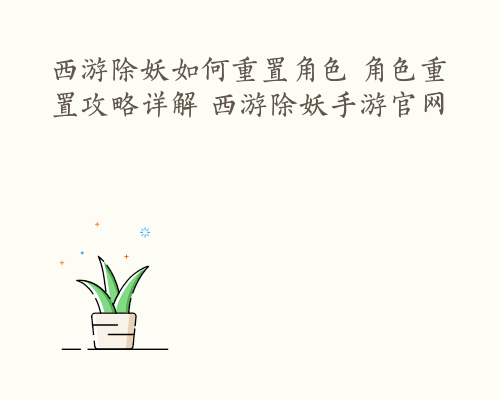 西游除妖如何重置角色 角色重置攻略详解 西游除妖手游官网