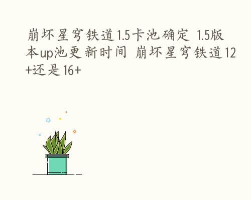 崩坏星穹铁道1.5卡池确定 1.5版本up池更新时间 崩坏星穹铁道12+还是16+