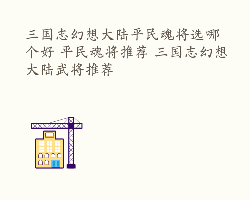 三国志幻想大陆平民魂将选哪个好 平民魂将推荐 三国志幻想大陆武将推荐