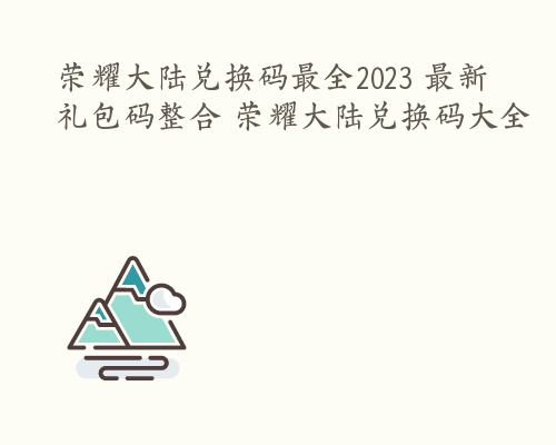 荣耀大陆兑换码最全2023 最新礼包码整合 荣耀大陆兑换码大全