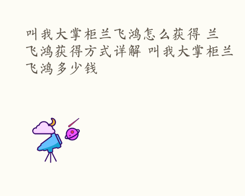 叫我大掌柜兰飞鸿怎么获得 兰飞鸿获得方式详解 叫我大掌柜兰飞鸿多少钱