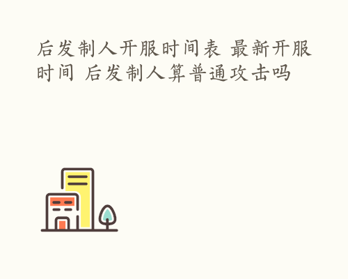 后发制人开服时间表 最新开服时间 后发制人算普通攻击吗