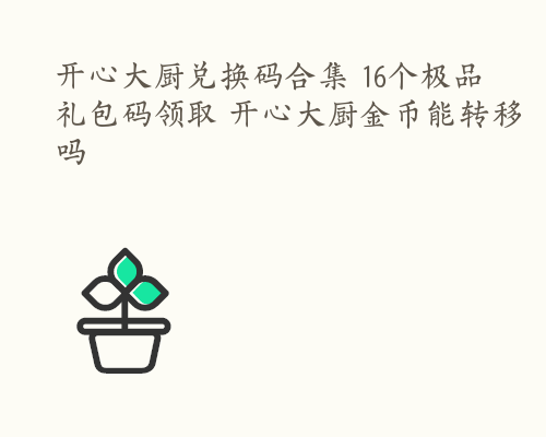 开心大厨兑换码合集 16个极品礼包码领取 开心大厨金币能转移吗