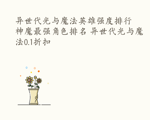 异世代光与魔法英雄强度排行 神魔最强角色排名 异世代光与魔法0.1折扣
