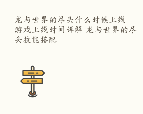 龙与世界的尽头什么时候上线 游戏上线时间详解 龙与世界的尽头技能搭配