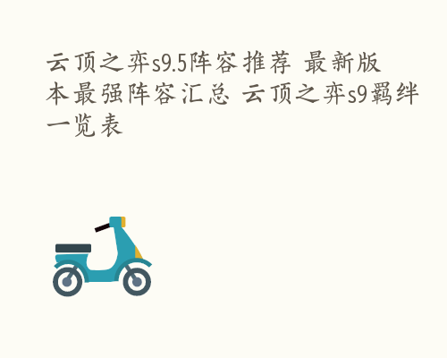 云顶之弈s9.5阵容推荐 最新版本最强阵容汇总 云顶之弈s9羁绊一览表