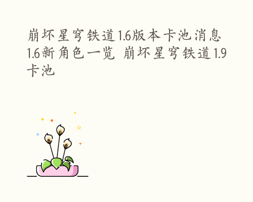 崩坏星穹铁道1.6版本卡池消息 1.6新角色一览 崩坏星穹铁道1.9卡池