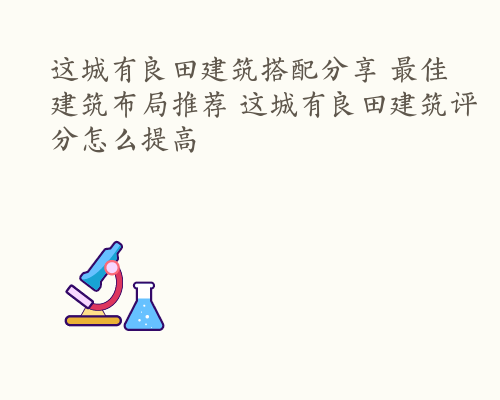 这城有良田建筑搭配分享 最佳建筑布局推荐 这城有良田建筑评分怎么提高