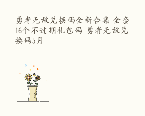 勇者无敌兑换码全新合集 全套16个不过期礼包码 勇者无敌兑换码5月