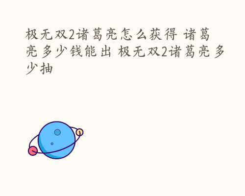极无双2诸葛亮怎么获得 诸葛亮多少钱能出 极无双2诸葛亮多少抽