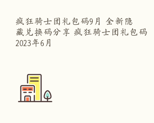 疯狂骑士团礼包码9月 全新隐藏兑换码分享 疯狂骑士团礼包码2023年6月