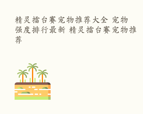 精灵擂台赛宠物推荐大全 宠物强度排行最新 精灵擂台赛宠物推荐