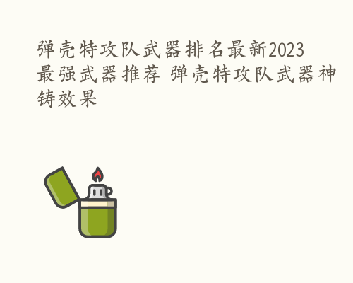 弹壳特攻队武器排名最新2023 最强武器推荐 弹壳特攻队武器神铸效果