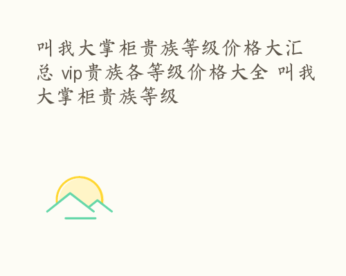 叫我大掌柜贵族等级价格大汇总 vip贵族各等级价格大全 叫我大掌柜贵族等级