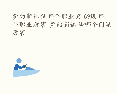 梦幻新诛仙哪个职业好 69级哪个职业厉害 梦幻新诛仙哪个门派厉害