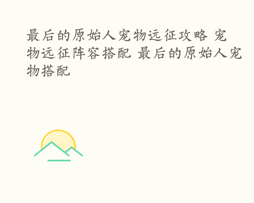 最后的原始人宠物远征攻略 宠物远征阵容搭配 最后的原始人宠物搭配