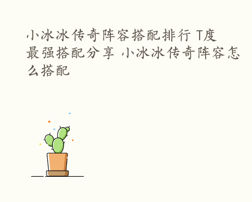 小冰冰传奇阵容搭配排行 T度最强搭配分享 小冰冰传奇阵容怎么搭配