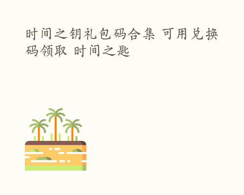 时间之钥礼包码合集 可用兑换码领取 时间之匙