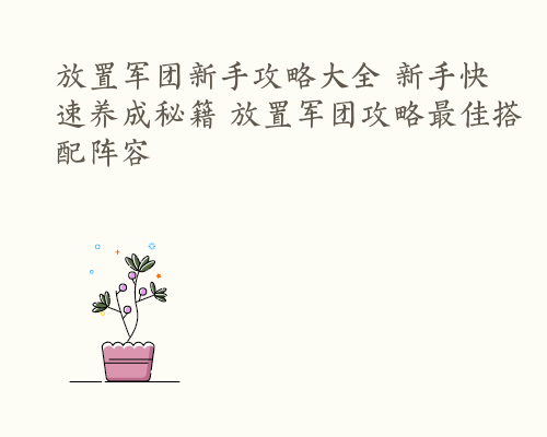放置军团新手攻略大全 新手快速养成秘籍 放置军团攻略最佳搭配阵容