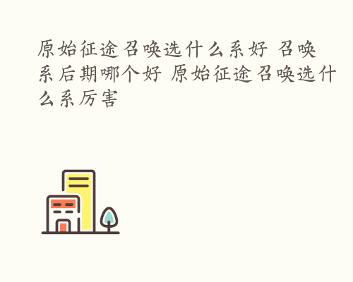 原始征途召唤选什么系好 召唤系后期哪个好 原始征途召唤选什么系厉害