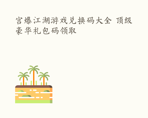 宫爆江湖游戏兑换码大全 顶级豪华礼包码领取