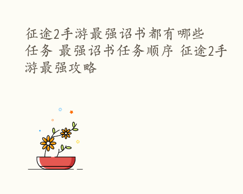 征途2手游最强诏书都有哪些任务 最强诏书任务顺序 征途2手游最强攻略