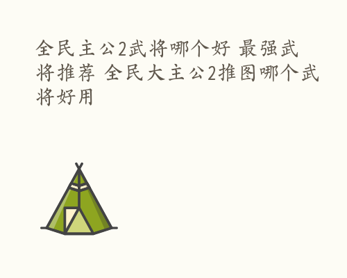 全民主公2武将哪个好 最强武将推荐 全民大主公2推图哪个武将好用