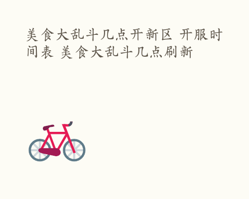 美食大乱斗几点开新区 开服时间表 美食大乱斗几点刷新