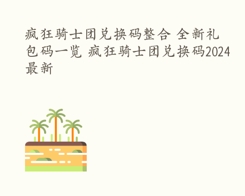 疯狂骑士团兑换码整合 全新礼包码一览 疯狂骑士团兑换码2024最新