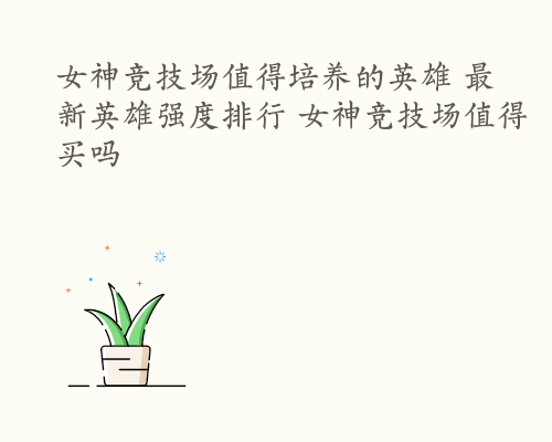 女神竞技场值得培养的英雄 最新英雄强度排行 女神竞技场值得买吗