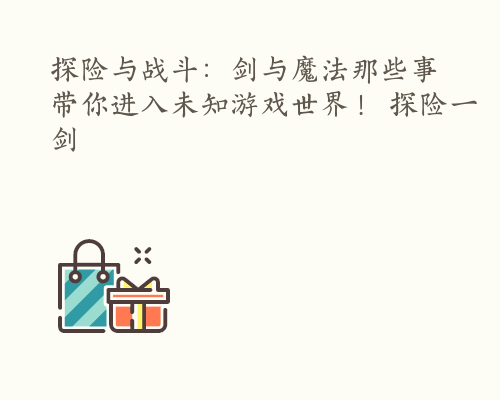 探险与战斗：剑与魔法那些事带你进入未知游戏世界！ 探险一剑