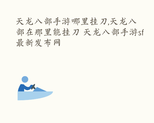 天龙八部手游哪里挂刀,天龙八部在那里能挂刀 天龙八部手游sf最新发布网