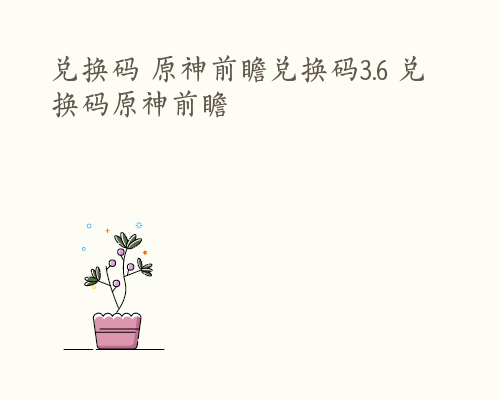 兑换码 原神前瞻兑换码3.6 兑换码原神前瞻